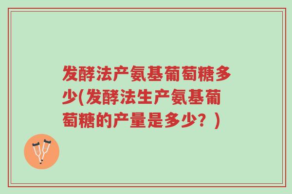 发酵法产氨基葡萄糖多少(发酵法生产氨基葡萄糖的产量是多少?)-第1张图片-超越 发酵法产氨基葡萄糖多少(发酵法生产氨基葡萄糖的产量是多少?)-第1张图片-超越
