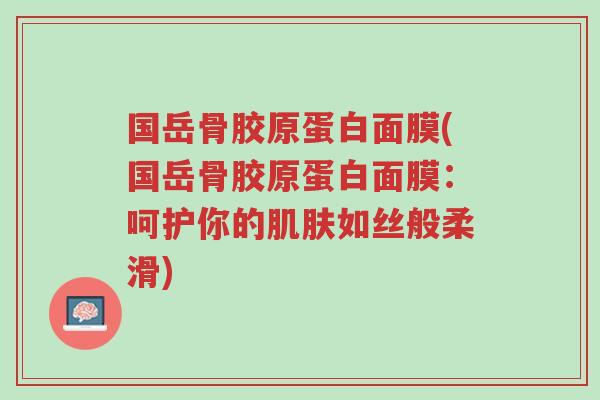 国岳骨胶原蛋白面膜(国岳骨胶原蛋白面膜:呵护你的肌肤如丝般柔滑)-第1张图片-超越 国岳骨胶原蛋白面膜(国岳骨胶原蛋白面膜:呵护你的肌肤如丝般柔滑)-第1张图片-超越