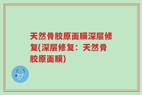 天然骨胶原面膜深层修复(深层修复：天然骨胶原面膜)-第1张图片-超越