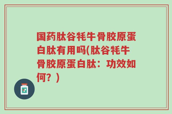国药肽谷牦牛骨胶原蛋白肽有用吗(肽谷牦牛骨胶原蛋白肽:功效如何?)-第1张图片-超越 国药肽谷牦牛骨胶原蛋白肽有用吗(肽谷牦牛骨胶原蛋白肽:功效如何?)-第1张图片-超越