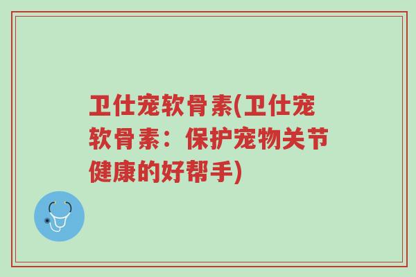 卫仕宠软骨素(卫仕宠软骨素:保护宠物关节健康的好帮手)-第1张图片-超越 卫仕宠软骨素(卫仕宠软骨素:保护宠物关节健康的好帮手)-第1张图片-超越