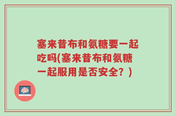 塞来昔布和氨糖要一起吃吗(塞来昔布和氨糖一起服用是否安全?)-第1张图片-超越 塞来昔布和氨糖要一起吃吗(塞来昔布和氨糖一起服用是否安全?)-第1张图片-超越