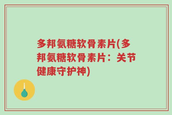 多邦氨糖软骨素片(多邦氨糖软骨素片：关节健康守护神)-第1张图片-超越