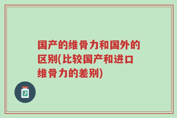 国产的维骨力和国外的区别(比较国产和进口维骨力的差别)-第1张图片-超越