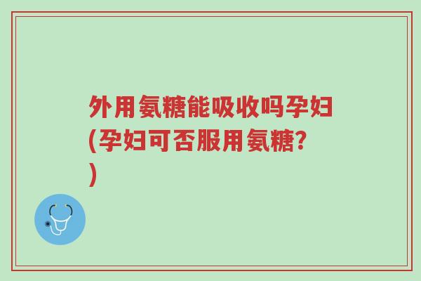 外用氨糖能吸收吗孕妇(孕妇可否服用氨糖？)-第1张图片-超越