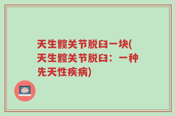 天生髋关节脱臼一块(天生髋关节脱臼:一种先天性疾病)-第1张图片-超越 天生髋关节脱臼一块(天生髋关节脱臼:一种先天性疾病)-第1张图片-超越