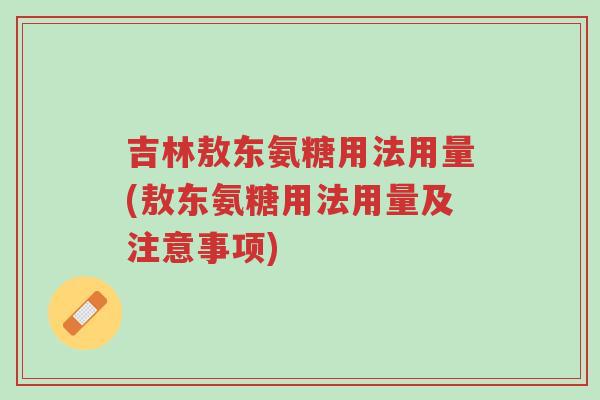 吉林敖东氨糖用法用量(敖东氨糖用法用量及注意事项)-第1张图片-超越 吉林敖东氨糖用法用量(敖东氨糖用法用量及注意事项)-第1张图片-超越