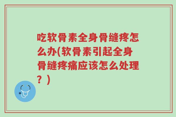 吃软骨素全身骨缝疼怎么办(软骨素引起全身骨缝疼痛应该怎么处理?)-第1张图片-超越 吃软骨素全身骨缝疼怎么办(软骨素引起全身骨缝疼痛应该怎么处理?)-第1张图片-超越