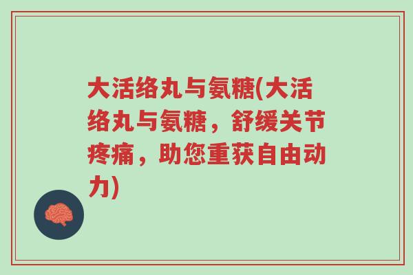 大活络丸与氨糖(大活络丸与氨糖,舒缓关节疼痛,助您重获自由动力)-第1张图片-超越 大活络丸与氨糖(大活络丸与氨糖,舒缓关节疼痛,助您重获自由动力)-第1张图片-超越