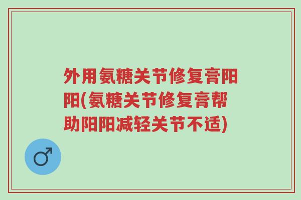 外用氨糖关节修复膏阳阳(氨糖关节修复膏帮助阳阳减轻关节不适)-第1张图片-超越 外用氨糖关节修复膏阳阳(氨糖关节修复膏帮助阳阳减轻关节不适)-第1张图片-超越