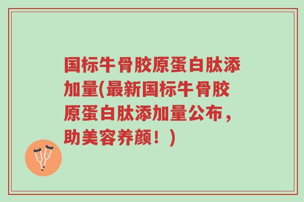 国标牛骨胶原蛋白肽添加量(最新国标牛骨胶原蛋白肽添加量公布,助美容养颜!)-第1张图片-超越 国标牛骨胶原蛋白肽添加量(最新国标牛骨胶原蛋白肽添加量公布,助美容养颜!)-第1张图片-超越