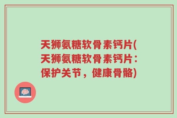 天狮氨糖软骨素钙片(天狮氨糖软骨素钙片:保护关节,健康骨骼)-第1张图片-超越 天狮氨糖软骨素钙片(天狮氨糖软骨素钙片:保护关节,健康骨骼)-第1张图片-超越