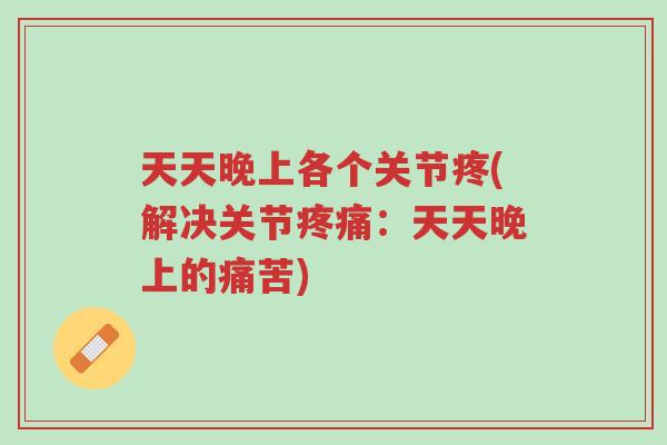 天天晚上各个关节疼(解决关节疼痛:天天晚上的痛苦)-第1张图片-超越 天天晚上各个关节疼(解决关节疼痛:天天晚上的痛苦)-第1张图片-超越