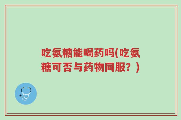 吃氨糖能喝药吗(吃氨糖可否与药物同服？)-第1张图片-超越