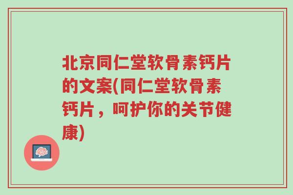 北京同仁堂软骨素钙片的文案(同仁堂软骨素钙片，呵护你的关节健康)-第1张图片-超越
