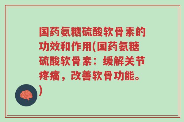 国药氨糖硫酸软骨素的功效和作用(国药氨糖硫酸软骨素:缓解关节疼痛,改善软骨功能。)-第1张图片-超越 国药氨糖硫酸软骨素的功效和作用(国药氨糖硫酸软骨素:缓解关节疼痛,改善软骨功能。)-第1张图片-超越