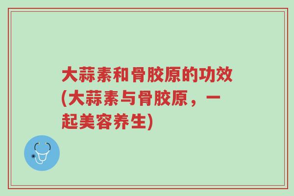 大蒜素和骨胶原的功效(大蒜素与骨胶原,一起美容养生)-第1张图片-超越 大蒜素和骨胶原的功效(大蒜素与骨胶原,一起美容养生)-第1张图片-超越