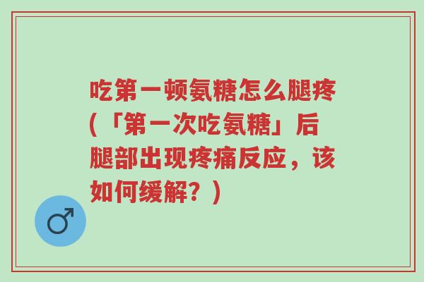 吃第一顿氨糖怎么腿疼(「第一次吃氨糖」后腿部出现疼痛反应,该如何缓解?)-第1张图片-超越 吃第一顿氨糖怎么腿疼(「第一次吃氨糖」后腿部出现疼痛反应,该如何缓解?)-第1张图片-超越