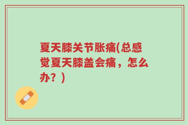 夏天膝关节胀痛(总感觉夏天膝盖会痛,怎么办?)-第1张图片-超越 夏天膝关节胀痛(总感觉夏天膝盖会痛,怎么办?)-第1张图片-超越