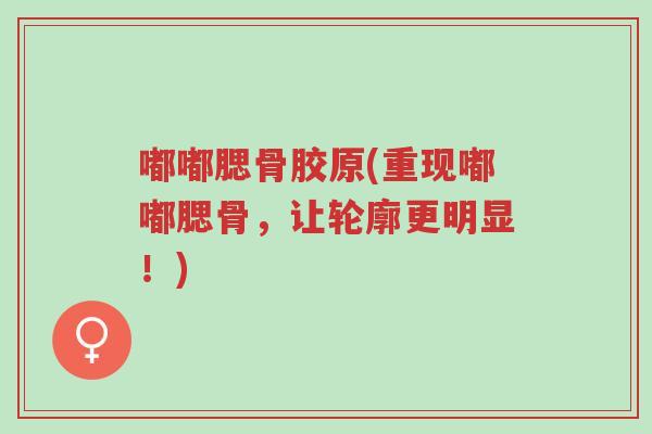 嘟嘟腮骨胶原(重现嘟嘟腮骨,让轮廓更明显!)-第1张图片-超越 嘟嘟腮骨胶原(重现嘟嘟腮骨,让轮廓更明显!)-第1张图片-超越
