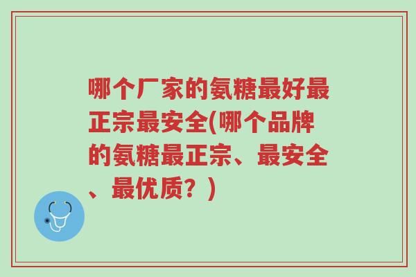 哪个厂家的氨糖最好最正宗最安全(哪个品牌的氨糖最正宗、最安全、最优质?)-第1张图片-超越 哪个厂家的氨糖最好最正宗最安全(哪个品牌的氨糖最正宗、最安全、最优质?)-第1张图片-超越