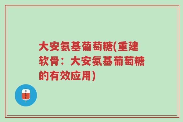 大安氨基葡萄糖(重建软骨:大安氨基葡萄糖的有效应用)-第1张图片-超越 大安氨基葡萄糖(重建软骨:大安氨基葡萄糖的有效应用)-第1张图片-超越