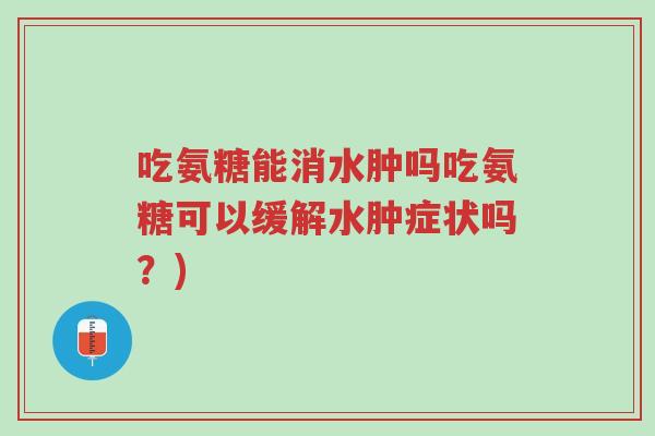 吃氨糖能消水肿吗吃氨糖可以缓解水肿症状吗？)-第1张图片-超越