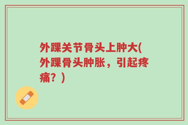 外踝关节骨头上肿大(外踝骨头肿胀,引起疼痛?)-第1张图片-超越 外踝关节骨头上肿大(外踝骨头肿胀,引起疼痛?)-第1张图片-超越