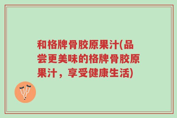 和格牌骨胶原果汁(品尝更美味的格牌骨胶原果汁,享受健康生活)-第1张图片-超越 和格牌骨胶原果汁(品尝更美味的格牌骨胶原果汁,享受健康生活)-第1张图片-超越