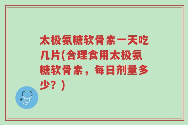 太极氨糖软骨素一天吃几片(合理食用太极氨糖软骨素,每日剂量多少?)-第1张图片-超越 太极氨糖软骨素一天吃几片(合理食用太极氨糖软骨素,每日剂量多少?)-第1张图片-超越