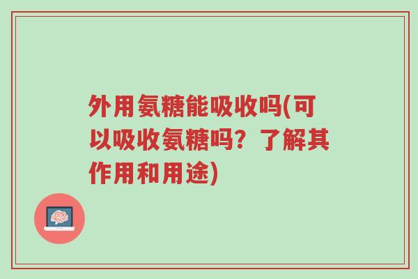 外用氨糖能吸收吗(可以吸收氨糖吗?了解其作用和用途)-第1张图片-超越 外用氨糖能吸收吗(可以吸收氨糖吗?了解其作用和用途)-第1张图片-超越