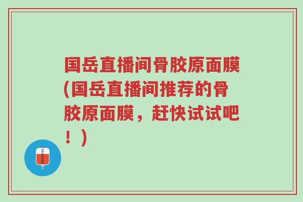 国岳直播间骨胶原面膜(国岳直播间推荐的骨胶原面膜,赶快试试吧!)-第1张图片-超越 国岳直播间骨胶原面膜(国岳直播间推荐的骨胶原面膜,赶快试试吧!)-第1张图片-超越