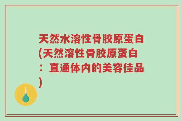 天然水溶性骨胶原蛋白(天然溶性骨胶原蛋白:直通体内的美容佳品)-第1张图片-超越 天然水溶性骨胶原蛋白(天然溶性骨胶原蛋白:直通体内的美容佳品)-第1张图片-超越