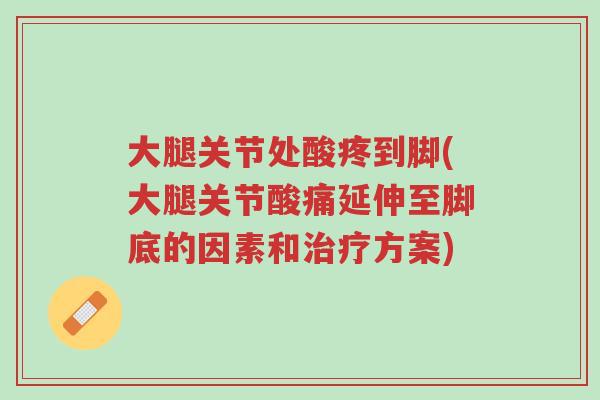大腿关节处酸疼到脚(大腿关节酸痛延伸至脚底的因素和治疗方案)-第1张图片-超越