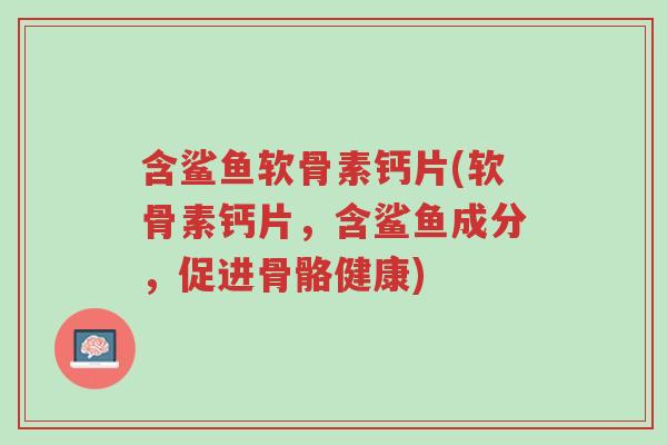 含鲨鱼软骨素钙片(软骨素钙片,含鲨鱼成分,促进骨骼健康)-第1张图片-超越 含鲨鱼软骨素钙片(软骨素钙片,含鲨鱼成分,促进骨骼健康)-第1张图片-超越