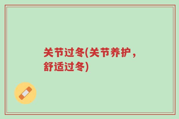 关节过冬(关节养护,舒适过冬)-第1张图片-超越 关节过冬(关节养护,舒适过冬)-第1张图片-超越