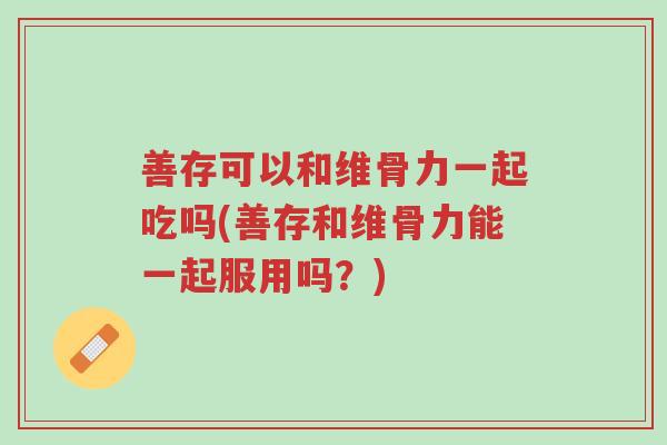 善存可以和维骨力一起吃吗(善存和维骨力能一起服用吗?)-第1张图片-超越 善存可以和维骨力一起吃吗(善存和维骨力能一起服用吗?)-第1张图片-超越