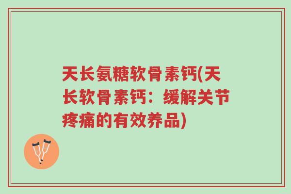天长氨糖软骨素钙(天长软骨素钙:缓解关节疼痛的有效养品)-第1张图片-超越 天长氨糖软骨素钙(天长软骨素钙:缓解关节疼痛的有效养品)-第1张图片-超越