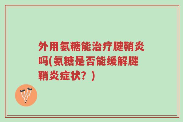外用氨糖能治疗腱鞘炎吗(氨糖是否能缓解腱鞘炎症状?)-第1张图片-超越 外用氨糖能治疗腱鞘炎吗(氨糖是否能缓解腱鞘炎症状?)-第1张图片-超越