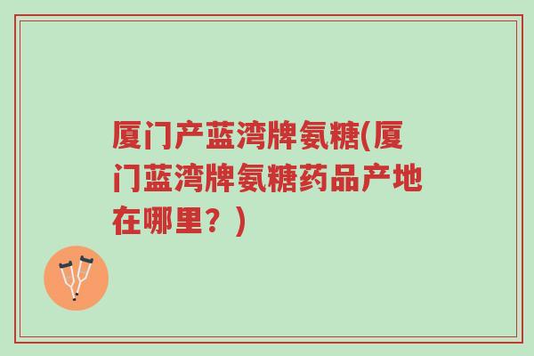 厦门产蓝湾牌氨糖(厦门蓝湾牌氨糖药品产地在哪里？)-第1张图片-超越