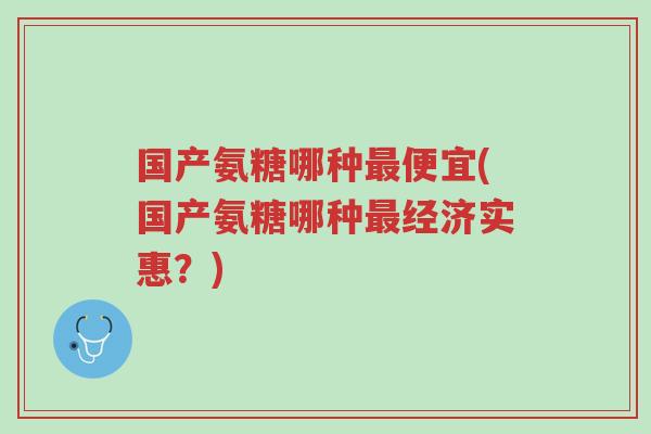 国产氨糖哪种最便宜(国产氨糖哪种最经济实惠?)-第1张图片-超越 国产氨糖哪种最便宜(国产氨糖哪种最经济实惠?)-第1张图片-超越