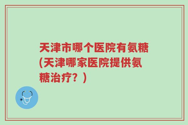天津市哪个医院有氨糖(天津哪家医院提供氨糖治疗？)-第1张图片-超越