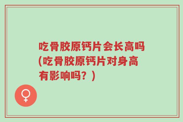 吃骨胶原钙片会长高吗(吃骨胶原钙片对身高有影响吗?)-第1张图片-超越 吃骨胶原钙片会长高吗(吃骨胶原钙片对身高有影响吗?)-第1张图片-超越