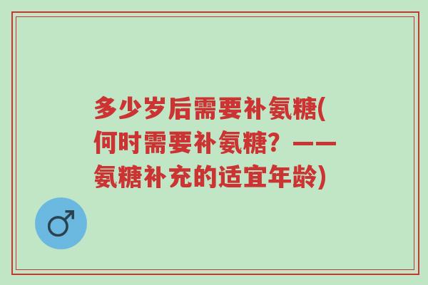 多少岁后需要补氨糖(何时需要补氨糖?——氨糖补充的适宜年龄)-第1张图片-超越 多少岁后需要补氨糖(何时需要补氨糖?——氨糖补充的适宜年龄)-第1张图片-超越