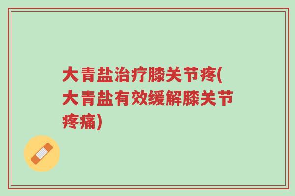 大青盐治疗膝关节疼(大青盐有效缓解膝关节疼痛)-第1张图片-超越 大青盐治疗膝关节疼(大青盐有效缓解膝关节疼痛)-第1张图片-超越