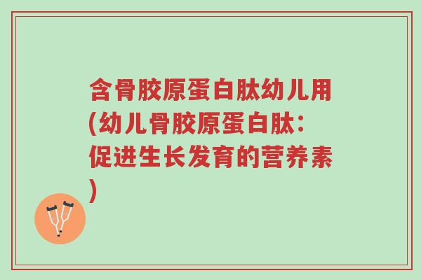 含骨胶原蛋白肽幼儿用(幼儿骨胶原蛋白肽:促进生长发育的营养素)-第1张图片-超越 含骨胶原蛋白肽幼儿用(幼儿骨胶原蛋白肽:促进生长发育的营养素)-第1张图片-超越