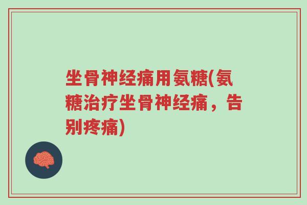 坐骨神经痛用氨糖(氨糖治疗坐骨神经痛,告别疼痛)-第1张图片-超越 坐骨神经痛用氨糖(氨糖治疗坐骨神经痛,告别疼痛)-第1张图片-超越