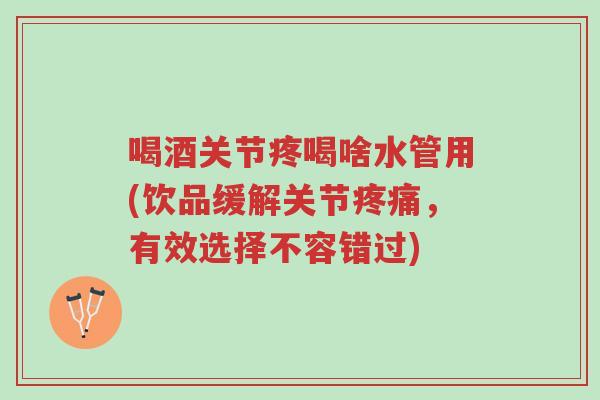 喝酒关节疼喝啥水管用(饮品缓解关节疼痛，有效选择不容错过)-第1张图片-超越