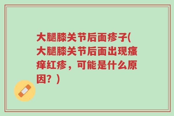 大腿膝关节后面疹子(大腿膝关节后面出现瘙痒红疹，可能是什么原因？)-第1张图片-超越