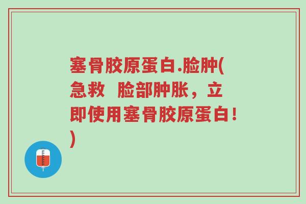 塞骨胶原蛋白.脸肿(急救 脸部肿胀,立即使用塞骨胶原蛋白!)-第1张图片-超越 塞骨胶原蛋白.脸肿(急救 脸部肿胀,立即使用塞骨胶原蛋白!)-第1张图片-超越